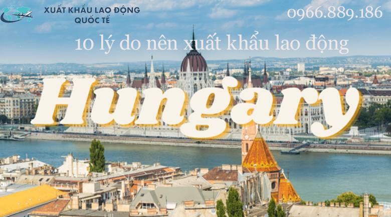 10 lý do nên xuất khẩu lao động tại Hungary hơn các quốc gia khác